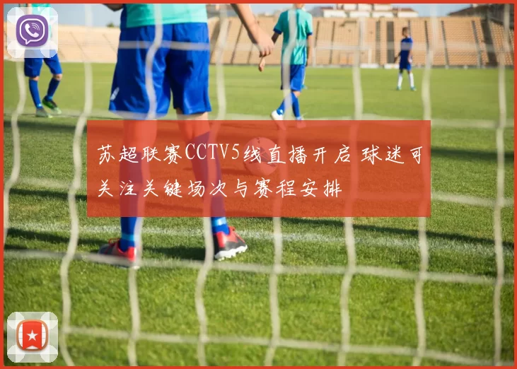 苏超联赛CCTV5线直播开启 球迷可关注关键场次与赛程安排