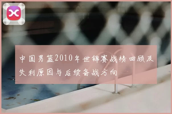 中国男篮2010年世锦赛战绩回顾及失利原因与后续备战方向