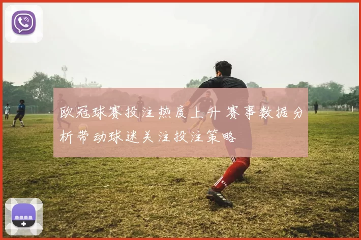 欧冠球赛投注热度上升 赛事数据分析带动球迷关注投注策略