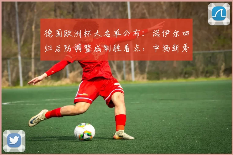 德国欧洲杯大名单公布：诺伊尔回归后防调整成制胜看点，中场新秀入选