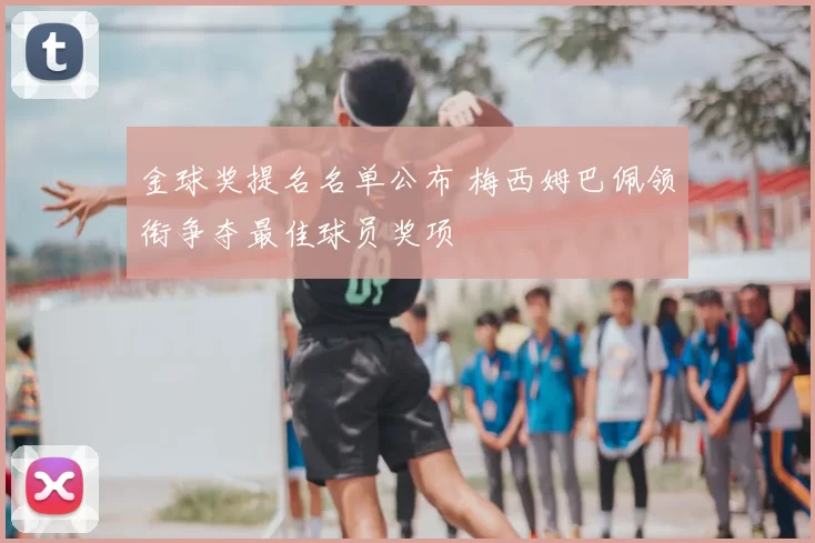 金球奖提名名单公布 梅西姆巴佩领衔争夺最佳球员奖项