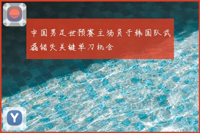 中国男足世预赛主场负于韩国队武磊错失关键单刀机会