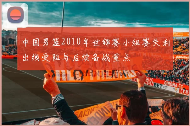 中国男篮2010年世锦赛小组赛失利出线受阻与后续备战重点