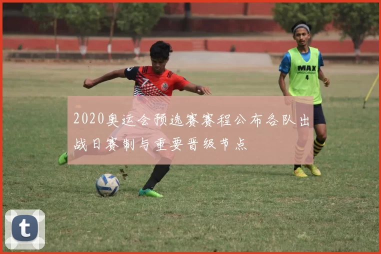 2020奥运会预选赛赛程公布各队出战日赛制与重要晋级节点