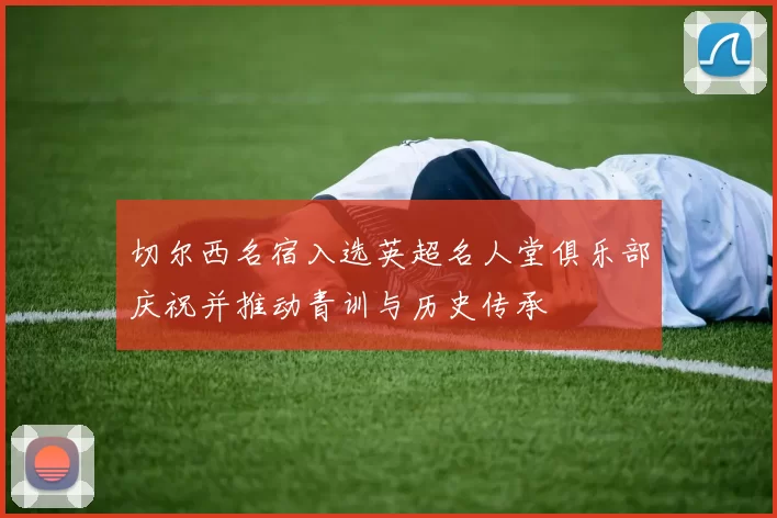 切尔西名宿入选英超名人堂俱乐部庆祝并推动青训与历史传承