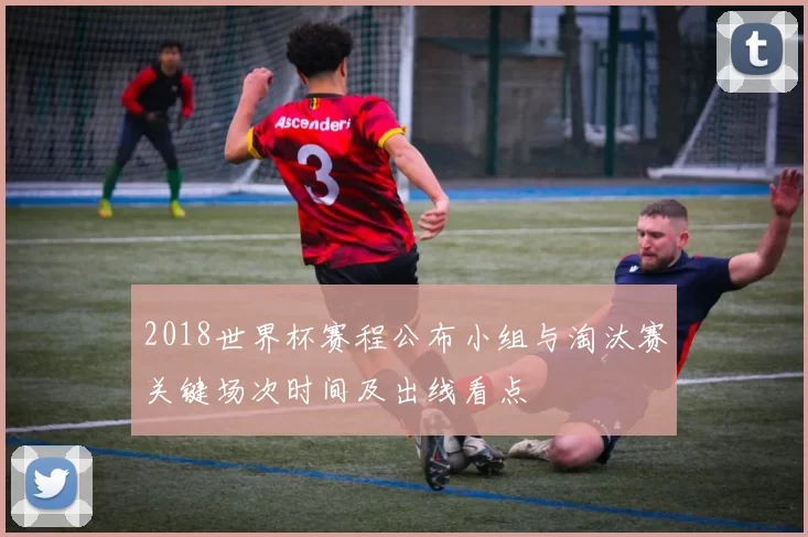 2018世界杯赛程公布小组与淘汰赛关键场次时间及出线看点