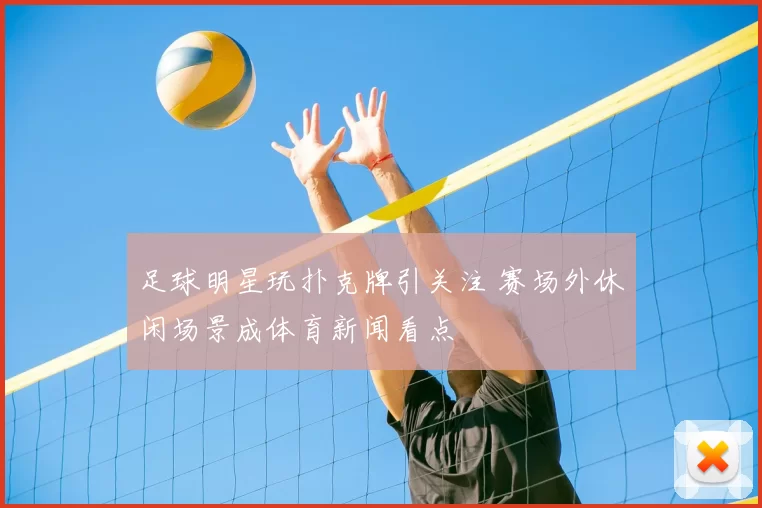 足球明星玩扑克牌引关注 赛场外休闲场景成体育新闻看点