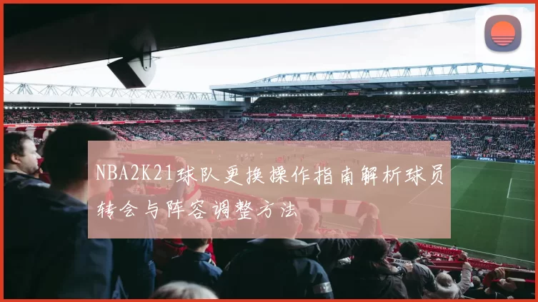 NBA2K21球队更换操作指南解析球员转会与阵容调整方法