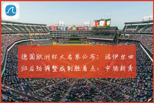 德国欧洲杯大名单公布：诺伊尔回归后防调整成制胜看点，中场新秀入选