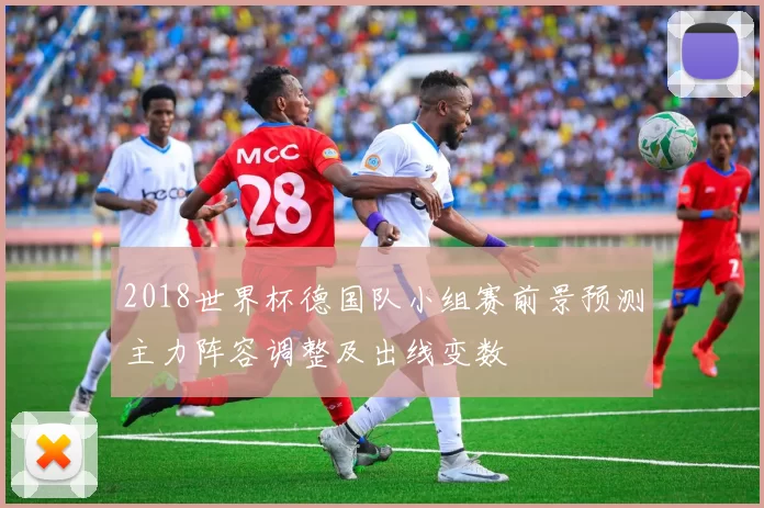 2018世界杯德国队小组赛前景预测主力阵容调整及出线变数