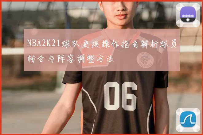 NBA2K21球队更换操作指南解析球员转会与阵容调整方法