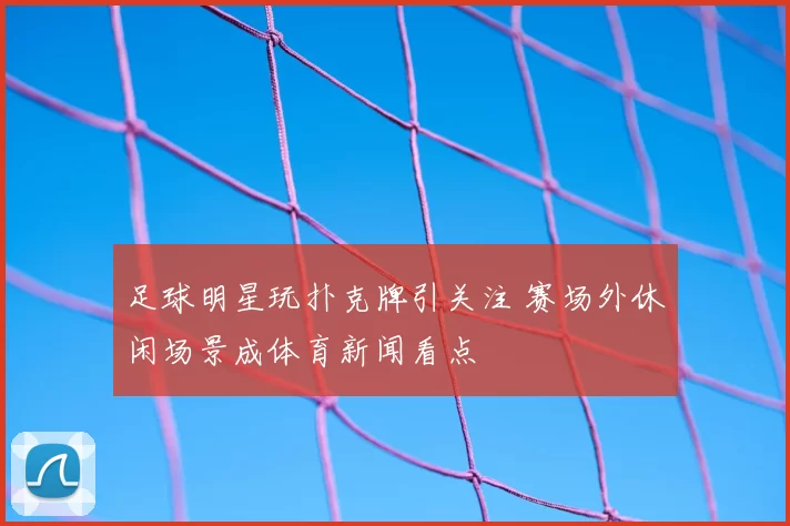 足球明星玩扑克牌引关注 赛场外休闲场景成体育新闻看点