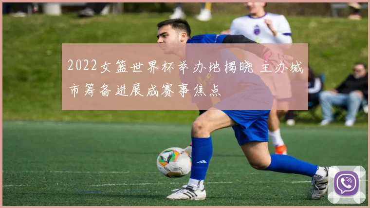 2022女篮世界杯举办地揭晓 主办城市筹备进展成赛事焦点