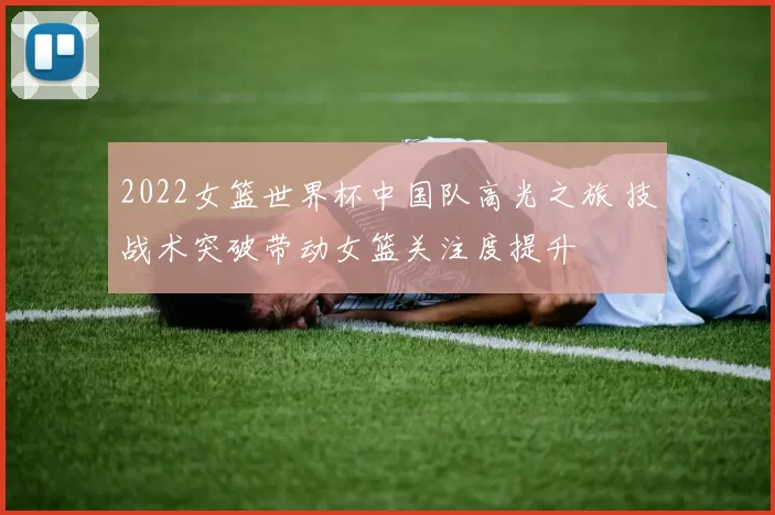 2022女篮世界杯中国队高光之旅 技战术突破带动女篮关注度提升