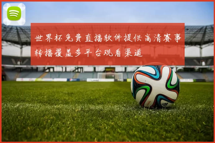 世界杯免费直播软件提供高清赛事转播覆盖多平台观看渠道