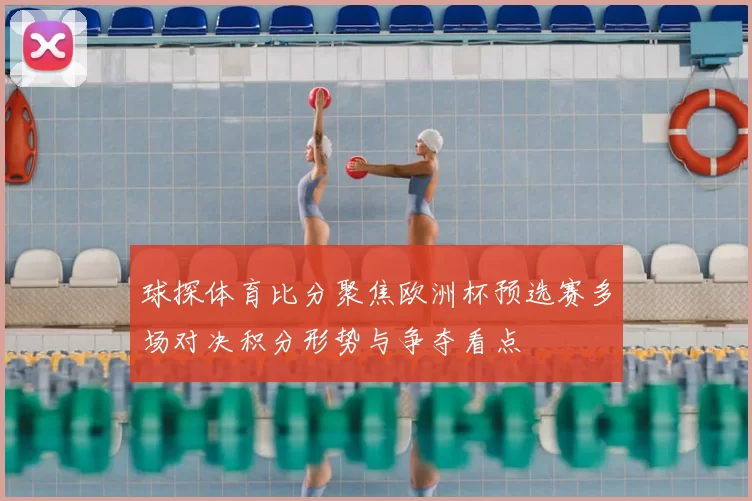 球探体育比分聚焦欧洲杯预选赛多场对决积分形势与争夺看点