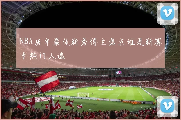 NBA历年最佳新秀得主盘点谁是新赛季热门人选