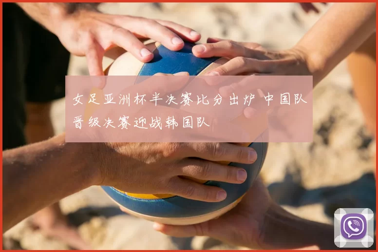 女足亚洲杯半决赛比分出炉 中国队晋级决赛迎战韩国队