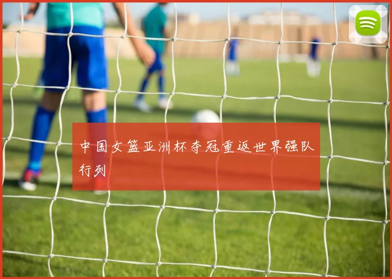 中国女篮亚洲杯夺冠重返世界强队行列