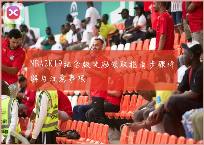 NBA2K19纪念版奖励领取指南步骤详解与注意事项