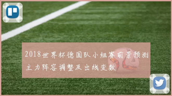 2018世界杯德国队小组赛前景预测主力阵容调整及出线变数
