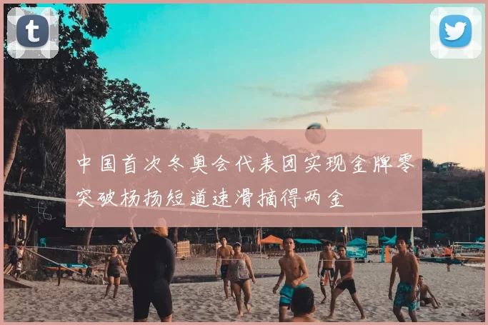 中国首次冬奥会代表团实现金牌零突破杨扬短道速滑摘得两金