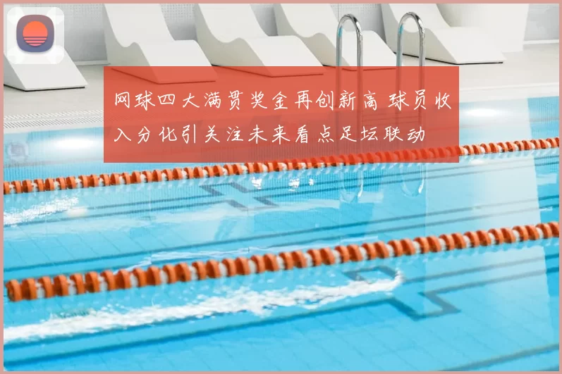 网球四大满贯奖金再创新高 球员收入分化引关注未来看点足坛联动