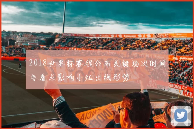 2018世界杯赛程公布关键场次时间与看点影响小组出线形势