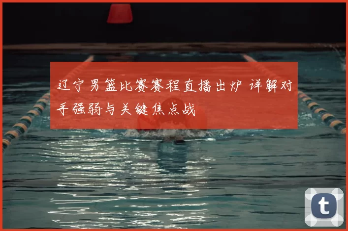 辽宁男篮比赛赛程直播出炉 详解对手强弱与关键焦点战