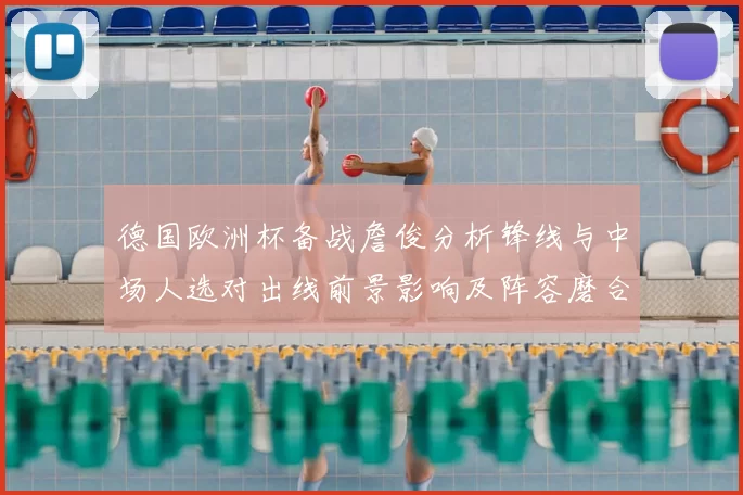 德国欧洲杯备战詹俊分析锋线与中场人选对出线前景影响及阵容磨合