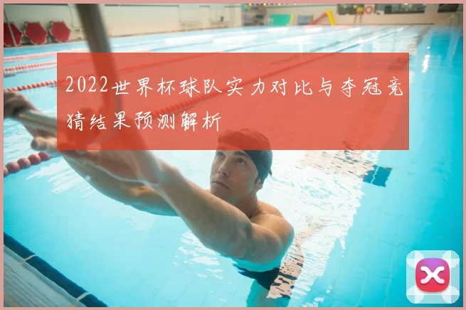 2022世界杯球队实力对比与夺冠竞猜结果预测解析