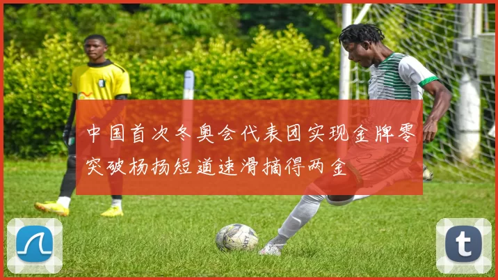 中国首次冬奥会代表团实现金牌零突破杨扬短道速滑摘得两金