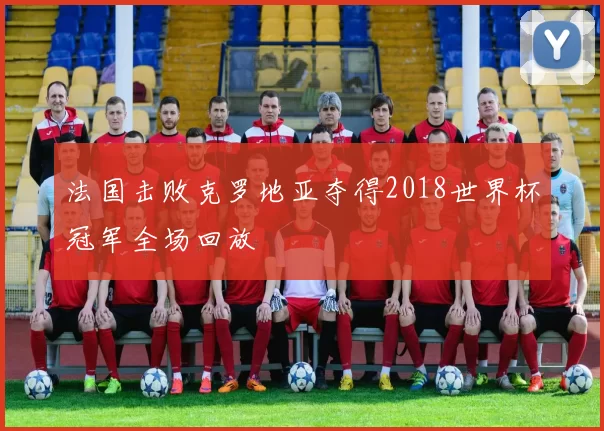 法国击败克罗地亚夺得2018世界杯冠军全场回放