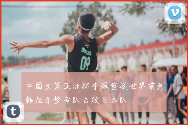 中国女篮亚洲杯夺冠重返世界前列韩旭李梦率队击败日本队