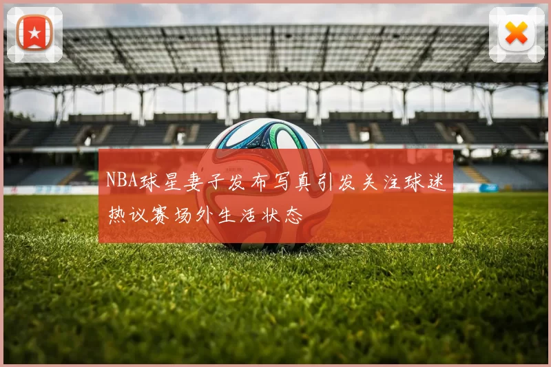 NBA球星妻子发布写真引发关注球迷热议赛场外生活状态