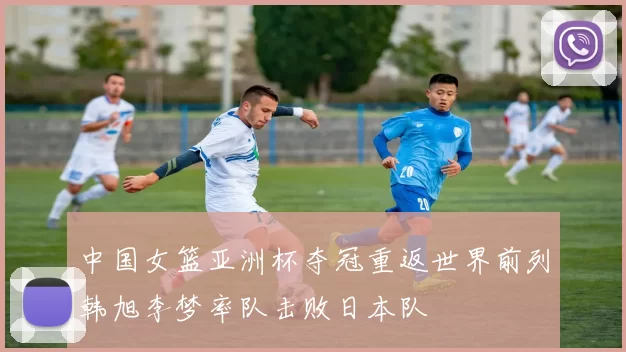 中国女篮亚洲杯夺冠重返世界前列韩旭李梦率队击败日本队