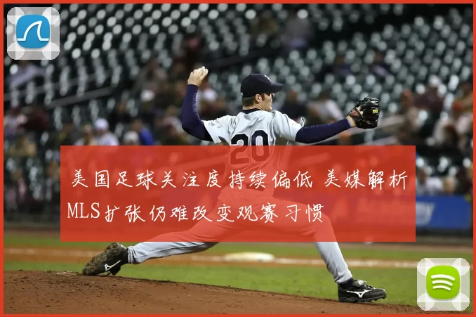 美国足球关注度持续偏低 美媒解析MLS扩张仍难改变观赛习惯