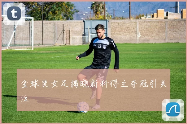 金球奖女足揭晓新科得主夺冠引关注