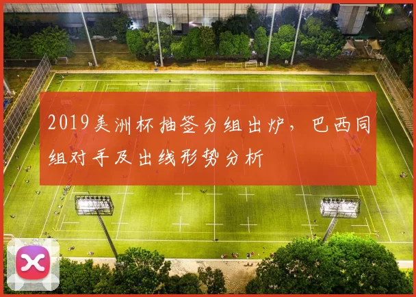 2019美洲杯抽签分组出炉，巴西同组对手及出线形势分析