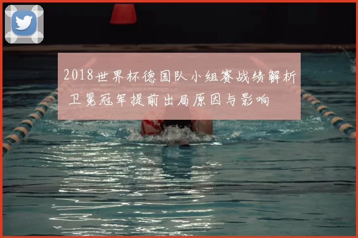 2018世界杯德国队小组赛战绩解析 卫冕冠军提前出局原因与影响