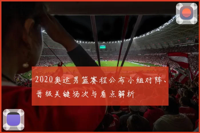 2020奥运男篮赛程公布小组对阵、晋级关键场次与看点解析