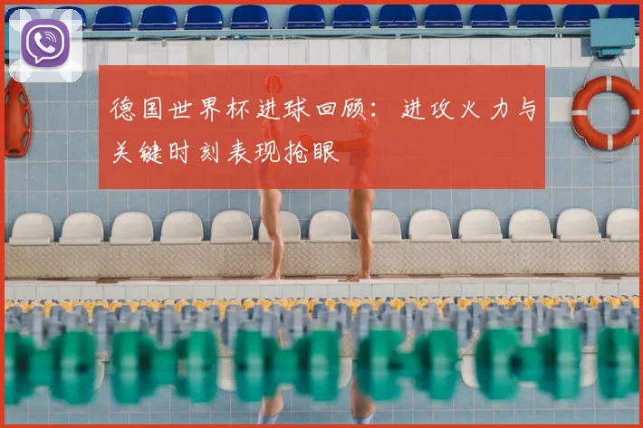 德国世界杯进球回顾：进攻火力与关键时刻表现抢眼