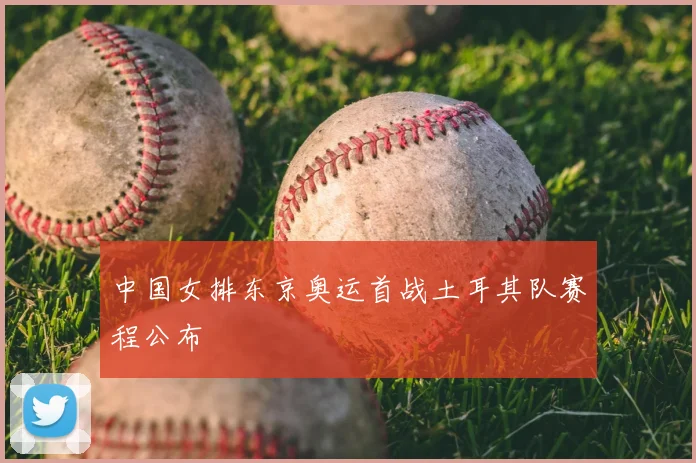 中国女排东京奥运首战土耳其队赛程公布