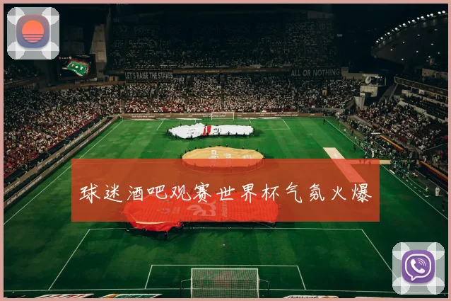 球迷酒吧观赛世界杯气氛火爆