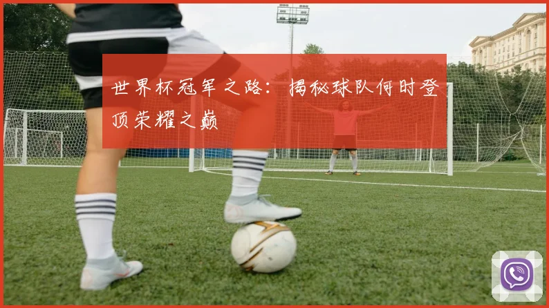 世界杯冠军之路：揭秘球队何时登顶荣耀之巅