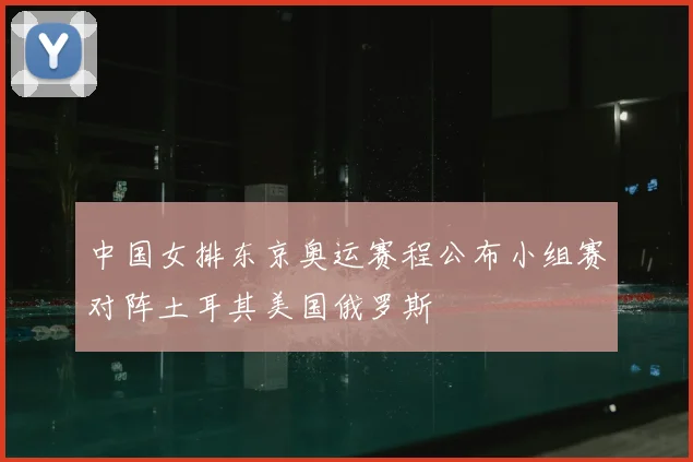 中国女排东京奥运赛程公布小组赛对阵土耳其美国俄罗斯