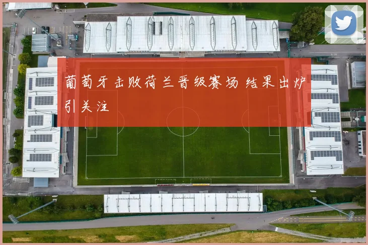 葡萄牙击败荷兰晋级赛场 结果出炉引关注