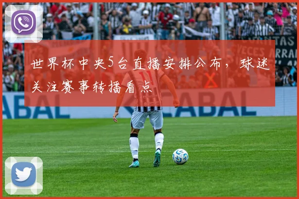 世界杯中央5台直播安排公布，球迷关注赛事转播看点