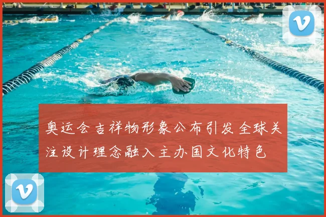 奥运会吉祥物形象公布引发全球关注设计理念融入主办国文化特色