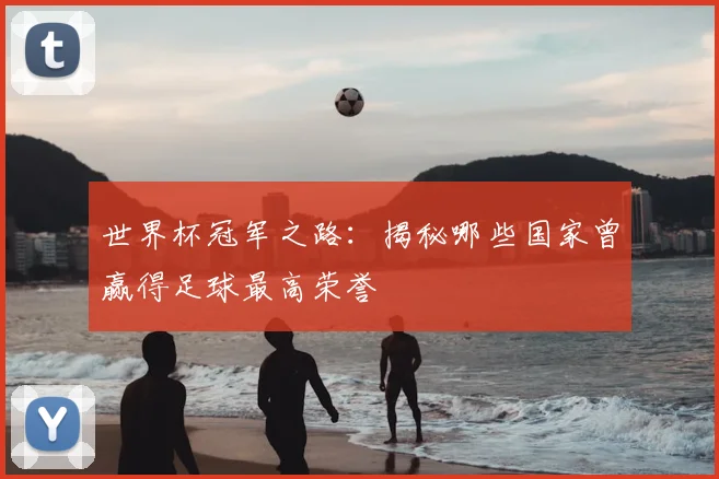 世界杯冠军之路:揭秘哪些国家曾赢得足球最高荣誉